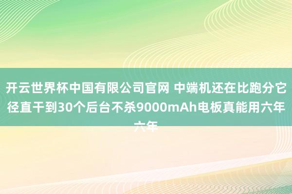 开云世界杯中国有限公司官网 中端机还在比跑分它径直干到30个后台不杀9000mAh电板真能用六年
