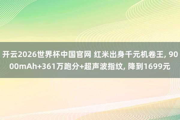 开云2026世界杯中国官网 红米出身千元机卷王， 9000mAh+361万跑分+超声波指纹， 降到1699元