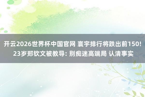 开云2026世界杯中国官网 寰宇排行将跌出前150! 23岁郑钦文被教导: 别痴迷高端局 认清事实