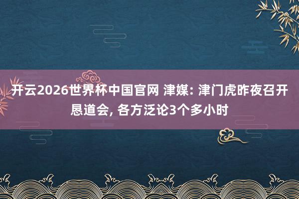 开云2026世界杯中国官网 津媒: 津门虎昨夜召开恳道会， 各方泛论3个多小时