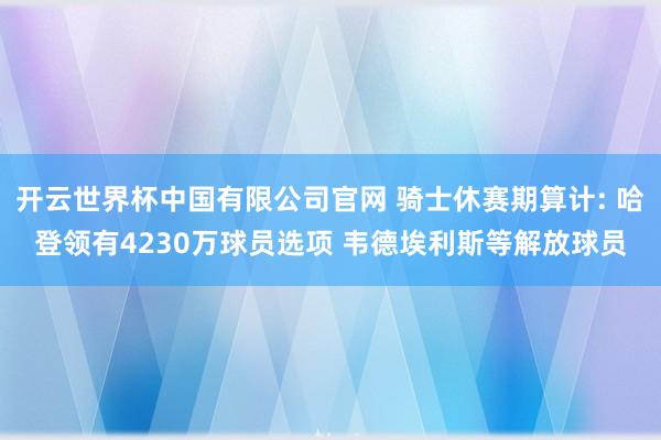 开云世界杯中国有限公司官网 骑士休赛期算计: 哈登领有4230万球员选项 韦德埃利斯等解放球员