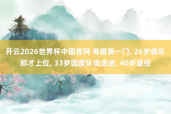 开云2026世界杯中国官网 希腊第一门， 26岁俱乐部才上位， 33岁国度队造遗迹， 40岁退役
