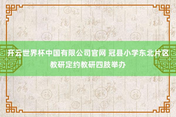 开云世界杯中国有限公司官网 冠县小学东北片区教研定约教研四肢举办