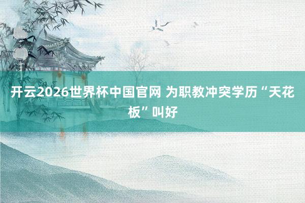 开云2026世界杯中国官网 为职教冲突学历“天花板”叫好