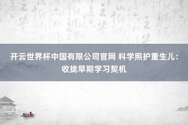 开云世界杯中国有限公司官网 科学照护重生儿：收拢早期学习契机