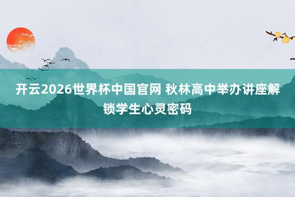 开云2026世界杯中国官网 秋林高中举办讲座解锁学生心灵密码