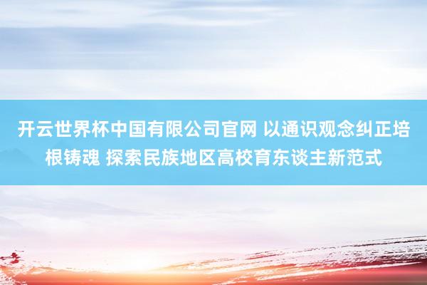 开云世界杯中国有限公司官网 以通识观念纠正培根铸魂 探索民族地区高校育东谈主新范式