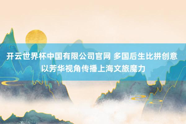 开云世界杯中国有限公司官网 多国后生比拼创意 以芳华视角传播上海文旅魔力