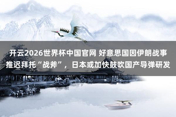 开云2026世界杯中国官网 好意思国因伊朗战事推迟拜托“战斧”，日本或加快鼓吹国产导弹研发