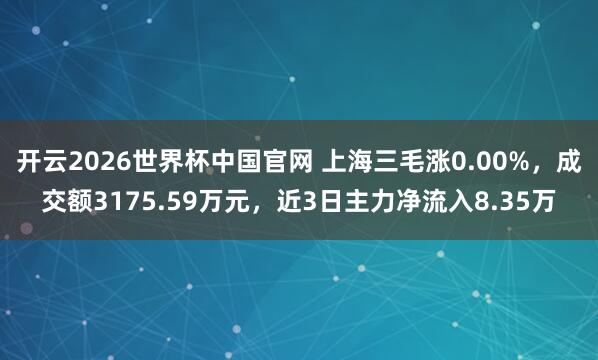 开云2026世界杯中国官网 上海三毛涨0.00%，成交额3175.59万元，近3日主力净流入8.35万