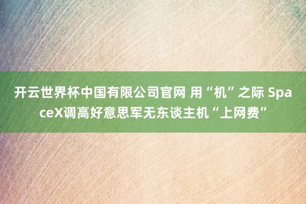 开云世界杯中国有限公司官网 用“机”之际 SpaceX调高好意思军无东谈主机“上网费”