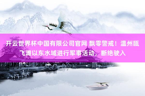 开云世界杯中国有限公司官网 飘零警戒！温州瓯飞滩以东水域进行军事活动，断绝驶入