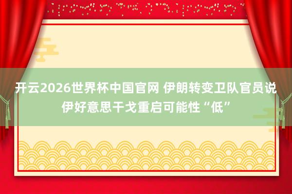 开云2026世界杯中国官网 伊朗转变卫队官员说伊好意思干戈重启可能性“低”