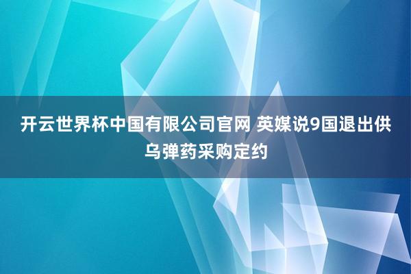 开云世界杯中国有限公司官网 英媒说9国退出供乌弹药采购定约