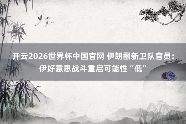 开云2026世界杯中国官网 伊朗翻新卫队官员：伊好意思战斗重启可能性“低”