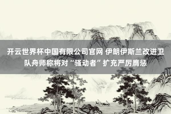 开云世界杯中国有限公司官网 伊朗伊斯兰改进卫队舟师称将对“骚动者”扩充严厉膺惩