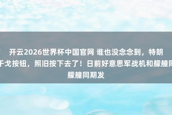 开云2026世界杯中国官网 谁也没念念到，特朗普的干戈按钮，照旧按下去了！日前好意思军战机和艨艟同期发