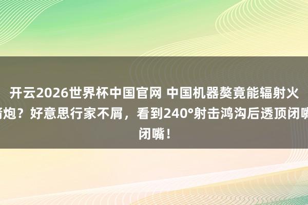 开云2026世界杯中国官网 中国机器獒竟能辐射火箭炮？好意思行家不屑，看到240°射击鸿沟后透顶闭嘴！