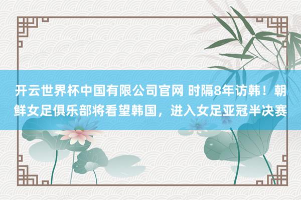 开云世界杯中国有限公司官网 时隔8年访韩！朝鲜女足俱乐部将看望韩国，进入女足亚冠半决赛