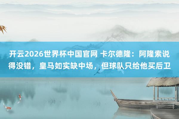 开云2026世界杯中国官网 卡尔德隆：阿隆索说得没错，皇马如实缺中场，但球队只给他买后卫