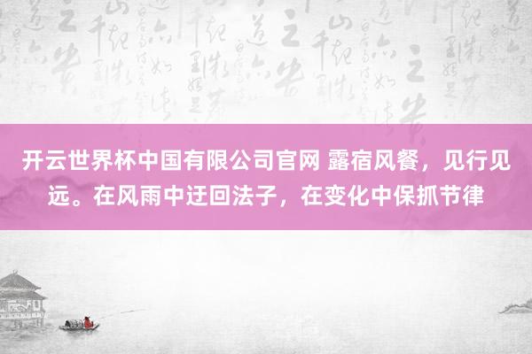 开云世界杯中国有限公司官网 露宿风餐，见行见远。在风雨中迂回法子，<a href=
