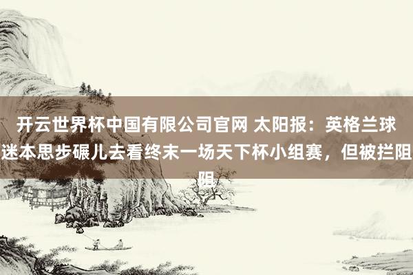 开云世界杯中国有限公司官网 太阳报：英格兰球迷本思步碾儿去看终末一场天下杯小组赛，但被拦阻