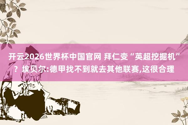 开云2026世界杯中国官网 拜仁变“英超挖掘机”？埃贝尔:德甲找不到就去其他联赛，这很合理
