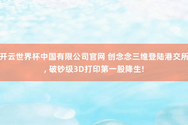 开云世界杯中国有限公司官网 创念念三维登陆港交所， 破钞级3D打印第一股降生!