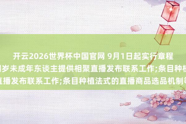 开云2026世界杯中国官网 9月1日起实行章程: 明确不得为未满十六周岁未成年东谈主提供相聚直播发布联系工作;条目种植法式的直播商品选品机制等