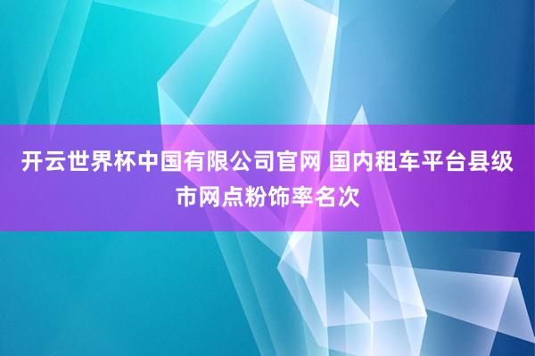 开云世界杯中国有限公司官网 国内租车平台县级市网点粉饰率名次