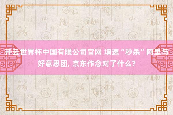开云世界杯中国有限公司官网 增速“秒杀”阿里与好意思团， 京东作念对了什么?