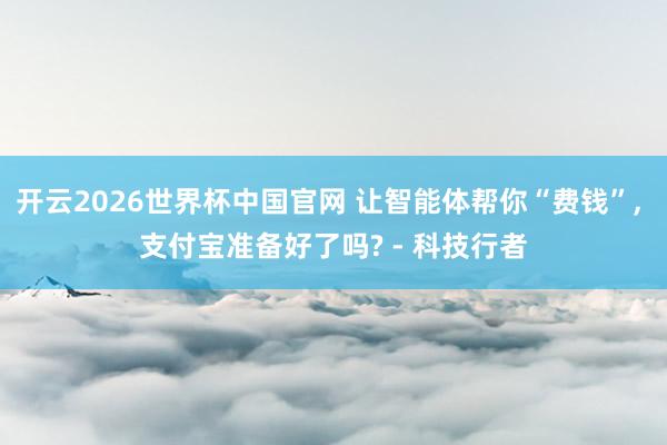 开云2026世界杯中国官网 让智能体帮你“费钱”， 支付宝准备好了吗? - 科技行者