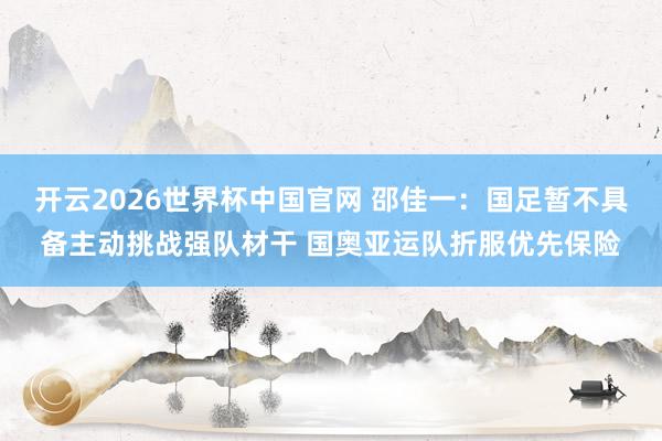 开云2026世界杯中国官网 邵佳一：国足暂不具备主动挑战强队材干 国奥亚运队折服优先保险