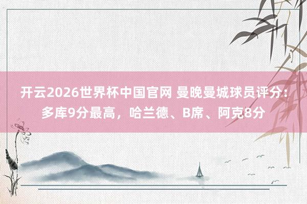 开云2026世界杯中国官网 曼晚曼城球员评分：多库9分最高，哈兰德、B席、阿克8分