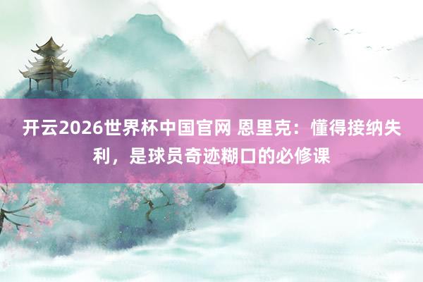开云2026世界杯中国官网 恩里克：懂得接纳失利，是球员奇迹糊口的必修课