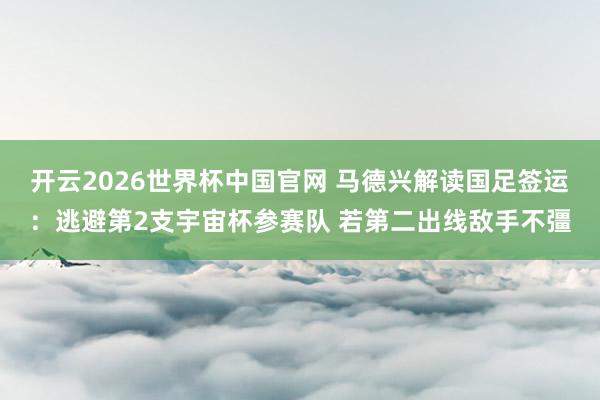 开云2026世界杯中国官网 马德兴解读国足签运：逃避第2支宇宙杯参赛队 若第二出线敌手不彊