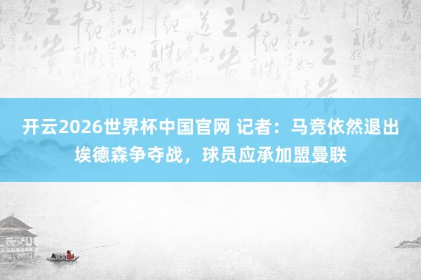 开云2026世界杯中国官网 记者：马竞依然退出埃德森争夺战，球员应承加盟曼联