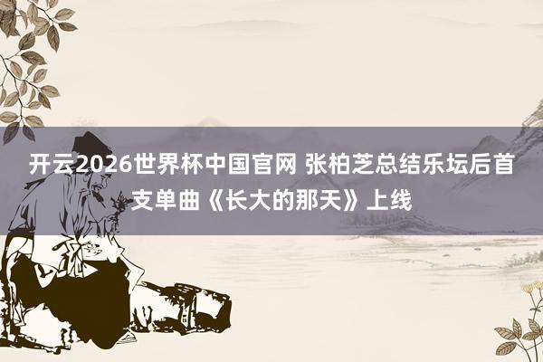 开云2026世界杯中国官网 张柏芝总结乐坛后首支单曲《长大的那天》上线