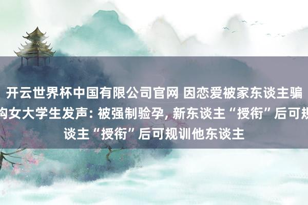 开云世界杯中国有限公司官网 因恋爱被家东谈主骗进戒网瘾机构女大学生发声: 被强制验孕， 新东谈主“授衔”后可规训他东谈主