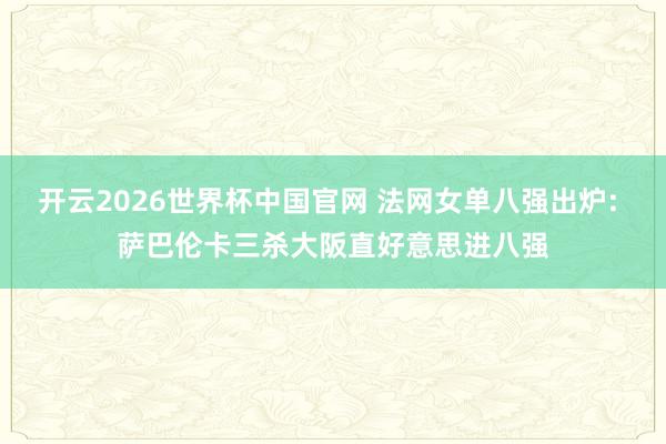 开云2026世界杯中国官网 法网女单八强出炉: 萨巴伦卡三杀大阪直好意思进八强
