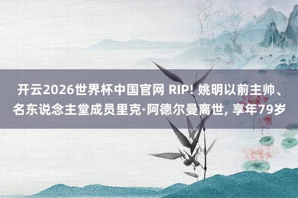 开云2026世界杯中国官网 RIP! 姚明以前主帅、名东说念主堂成员里克·阿德尔曼离世， 享年79岁