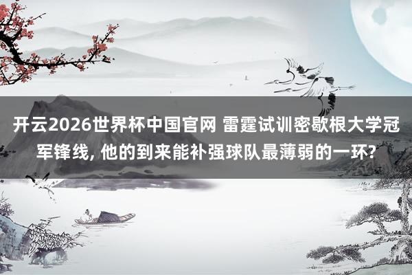 开云2026世界杯中国官网 雷霆试训密歇根大学冠军锋线， 他的到来能补强球队最薄弱的一环?