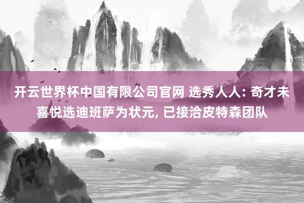 开云世界杯中国有限公司官网 选秀人人: 奇才未喜悦选迪班萨为状元， 已接洽皮特森团队