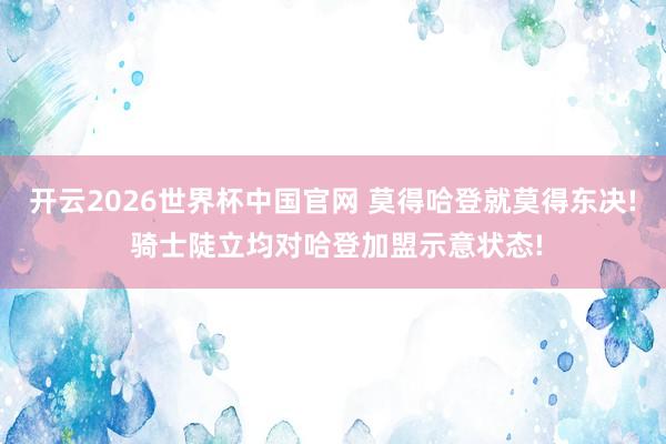 开云2026世界杯中国官网 莫得哈登就莫得东决! 骑士陡立均对哈登加盟示意状态!