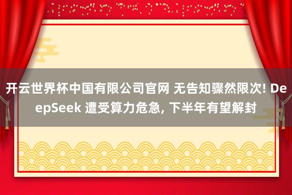 开云世界杯中国有限公司官网 无告知骤然限次! DeepSeek 遭受算力危急， 下半年有望解封