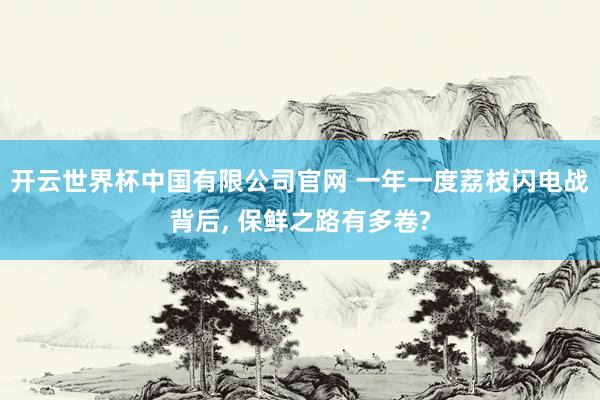 开云世界杯中国有限公司官网 一年一度荔枝闪电战背后， 保鲜之路有多卷?