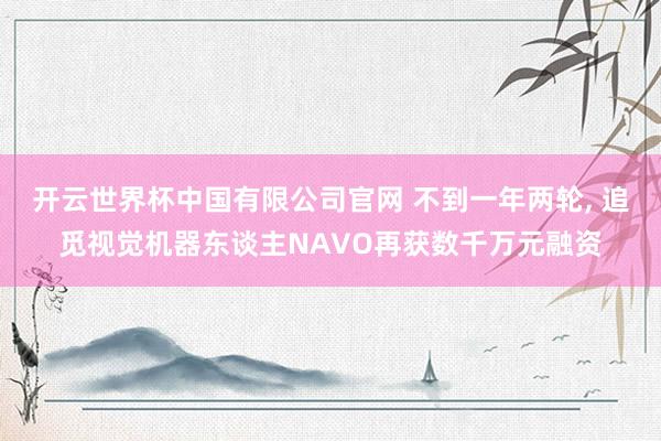 开云世界杯中国有限公司官网 不到一年两轮， 追觅视觉机器东谈主NAVO再获数千万元融资