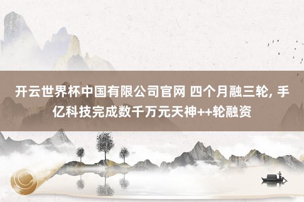 开云世界杯中国有限公司官网 四个月融三轮， 手亿科技完成数千万元天神++轮融资
