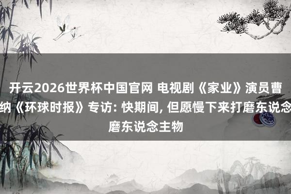开云2026世界杯中国官网 电视剧《家业》演员曹磊接纳《环球