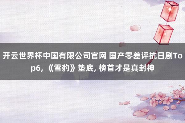 开云世界杯中国有限公司官网 国产零差评抗日剧Top6, 《雪